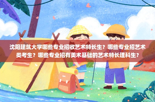 沈阳建筑大学哪些专业招收艺术特长生？哪些专业招艺术类考生？哪些专业招有美术基础的艺术特长理科生？