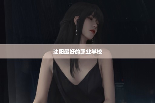 沈阳最好的职业学校