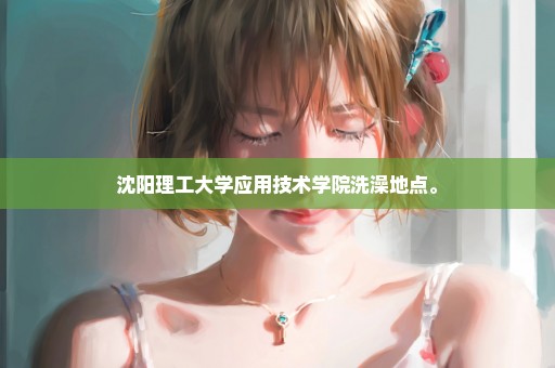 沈阳理工大学应用技术学院洗澡地点。