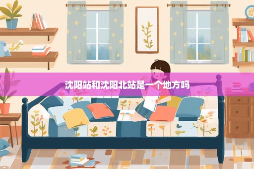 沈阳站和沈阳北站是一个地方吗