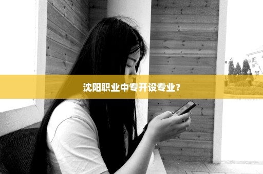 沈阳职业中专开设专业？