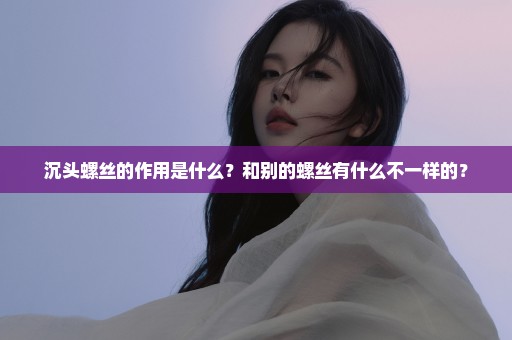 沉头螺丝的作用是什么？和别的螺丝有什么不一样的？
