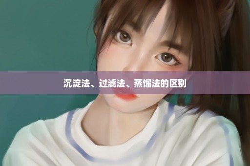沉淀法、过滤法、蒸馏法的区别