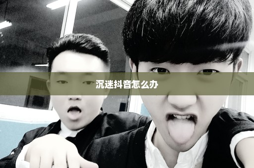 沉迷抖音怎么办
