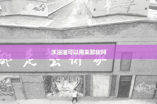 沐浴油可以用来卸妆吗