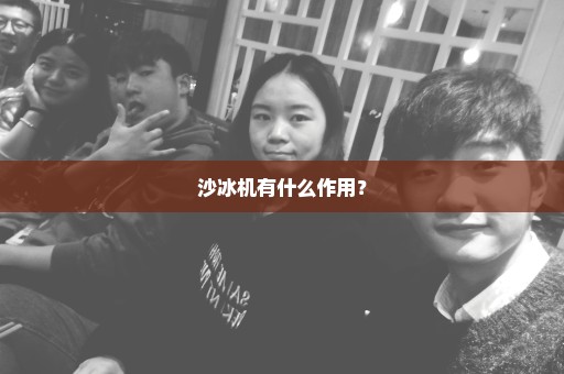 沙冰机有什么作用？