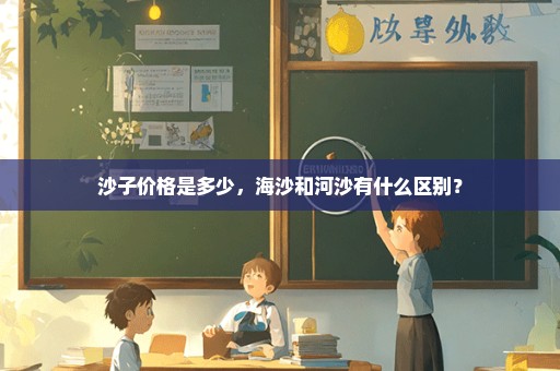 沙子价格是多少，海沙和河沙有什么区别？