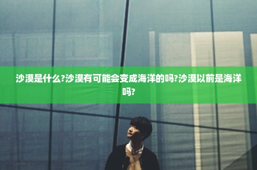 沙漠是什么?沙漠有可能会变成海洋的吗?沙漠以前是海洋吗?