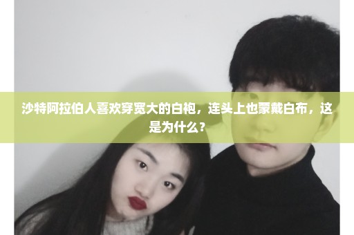 沙特阿拉伯人喜欢穿宽大的白袍，连头上也蒙戴白布，这是为什么？