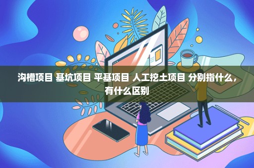 沟槽项目 基坑项目 平基项目 人工挖土项目 分别指什么，有什么区别