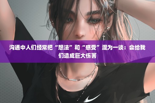 沟通中人们经常把“想法”和“感受”混为一谈：会给我们造成巨大伤害