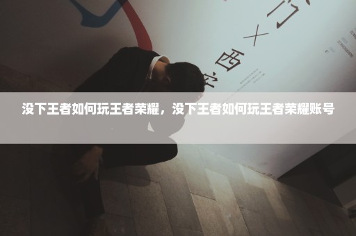 没下王者如何玩王者荣耀，没下王者如何玩王者荣耀账号 