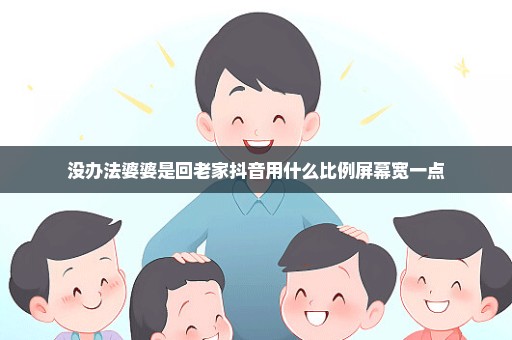 没办法婆婆是回老家抖音用什么比例屏幕宽一点