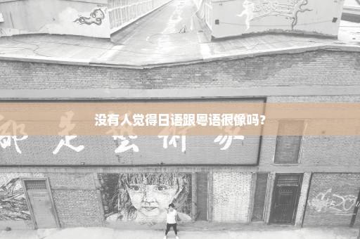 没有人觉得日语跟粤语很像吗？