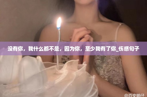 没有你，我什么都不是，因为你，至少我有了你_伤感句子
