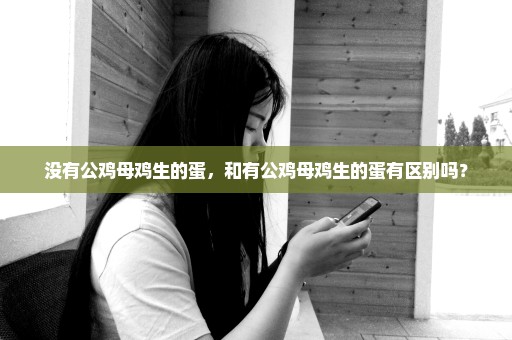 没有公鸡母鸡生的蛋，和有公鸡母鸡生的蛋有区别吗？
