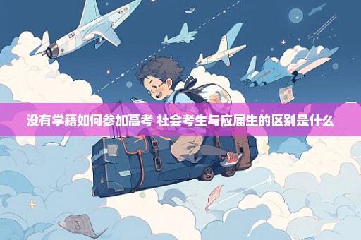 没有学籍如何参加高考 社会考生与应届生的区别是什么