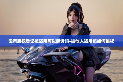 没有版权登记被盗用可以起诉吗-被他人盗用该如何维权
