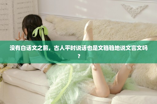 没有白话文之前，古人平时说话也是文驺驺地说文言文吗？