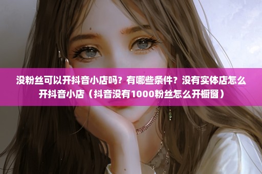 没粉丝可以开抖音小店吗？有哪些条件？没有实体店怎么开抖音小店（抖音没有1000粉丝怎么开橱窗）