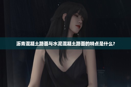 沥青混凝土路面与水泥混凝土路面的特点是什么?