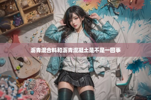 沥青混合料和沥青混凝土是不是一回事