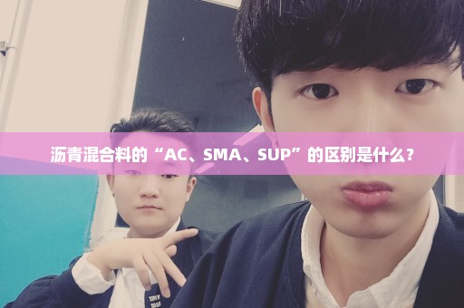 沥青混合料的“AC、SMA、SUP”的区别是什么？