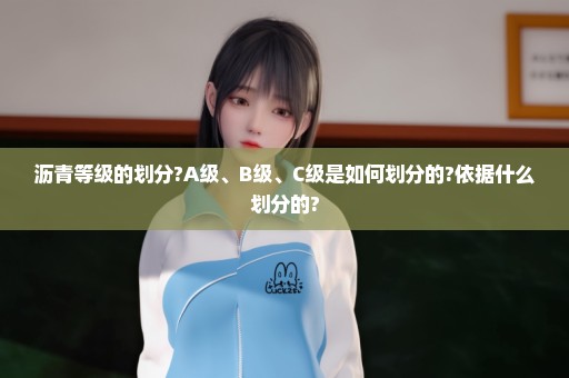 沥青等级的划分?A级、B级、C级是如何划分的?依据什么划分的?