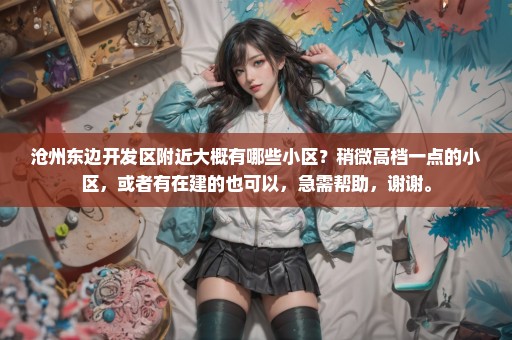 沧州东边开发区附近大概有哪些小区？稍微高档一点的小区，或者有在建的也可以，急需帮助，谢谢。
