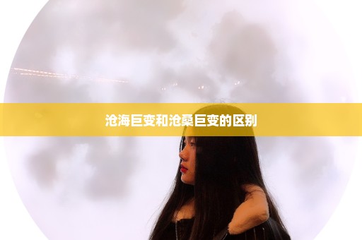 沧海巨变和沧桑巨变的区别