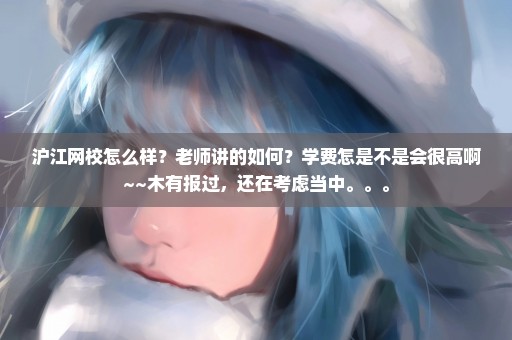 沪江网校怎么样？老师讲的如何？学费怎是不是会很高啊~~木有报过，还在考虑当中。。。