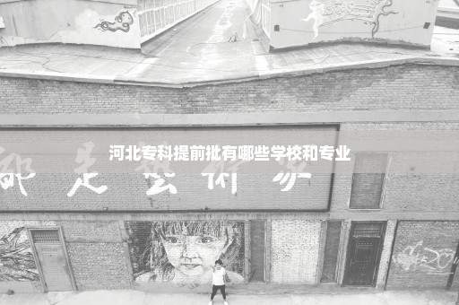河北专科提前批有哪些学校和专业
