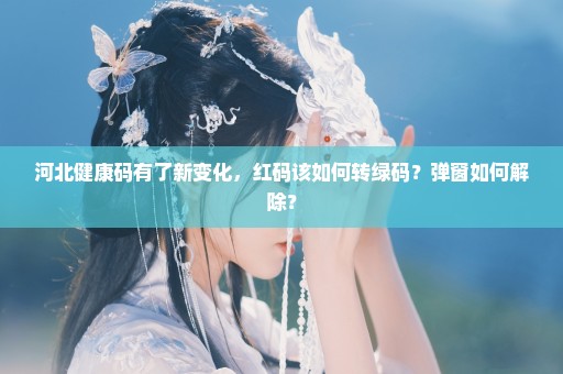 河北健康码有了新变化，红码该如何转绿码？弹窗如何解除？