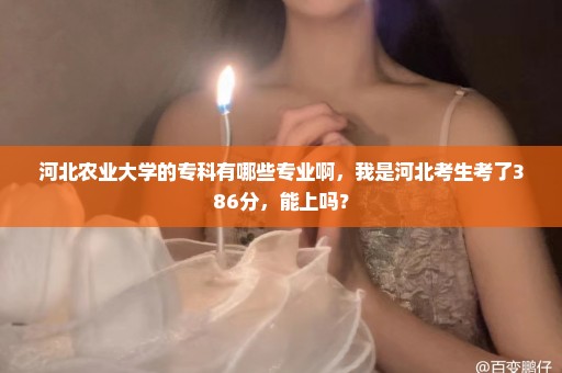 河北农业大学的专科有哪些专业啊，我是河北考生考了386分，能上吗？