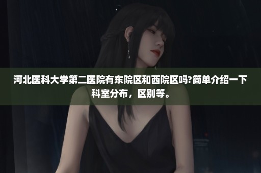 河北医科大学第二医院有东院区和西院区吗?简单介绍一下科室分布，区别等。