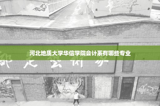 河北地质大学华信学院会计系有哪些专业