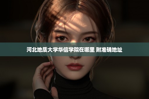 河北地质大学华信学院在哪里 附准确地址