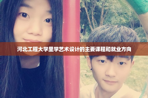 河北工程大学里学艺术设计的主要课程和就业方向