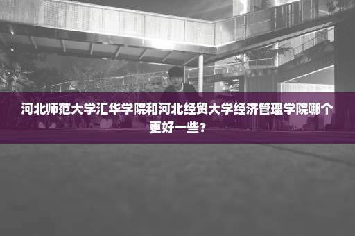 河北师范大学汇华学院和河北经贸大学经济管理学院哪个更好一些？
