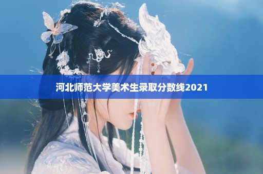 河北师范大学美术生录取分数线2021