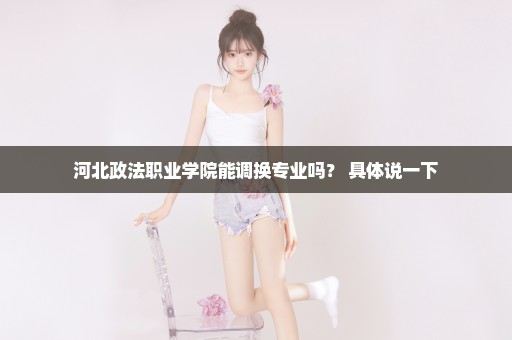 河北政法职业学院能调换专业吗？ 具体说一下