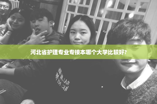河北省护理专业专接本哪个大学比较好?