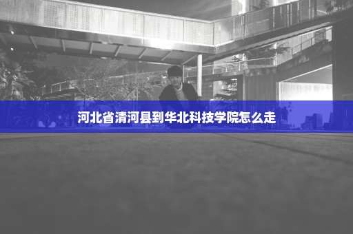 河北省清河县到华北科技学院怎么走