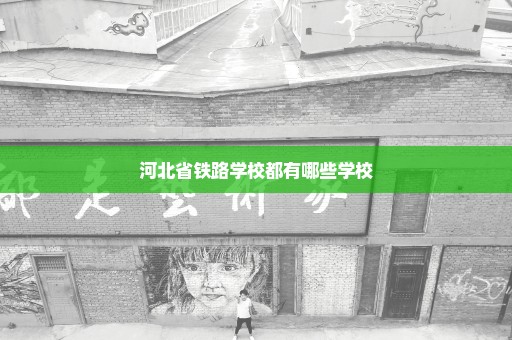 河北省铁路学校都有哪些学校