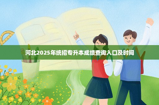 河北2025年统招专升本成绩查询入口及时间