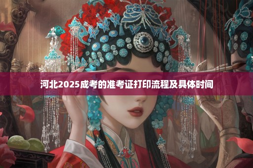 河北2025成考的准考证打印流程及具体时间