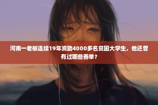 河南一老板连续19年资助4000多名贫困大学生，他还曾有过哪些善举？