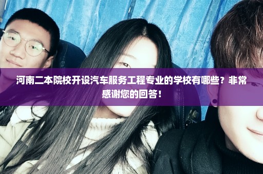 河南二本院校开设汽车服务工程专业的学校有哪些？非常感谢您的回答！