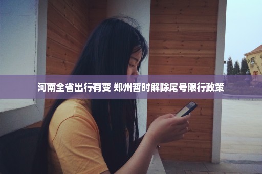 河南全省出行有变 郑州暂时解除尾号限行政策