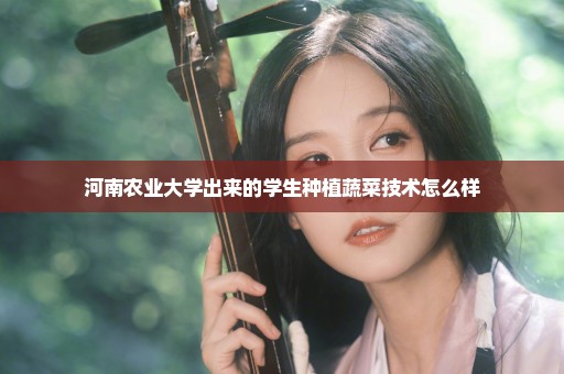 河南农业大学出来的学生种植蔬菜技术怎么样